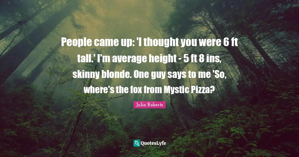 People came up: 'I thought you were 6 ft tall.' I'm average height - 5 ft 8 ins, skinny blonde. One guy says to me 'So, where's the fox from Mystic Pizza?