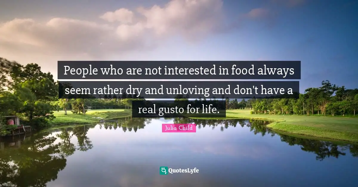 People who are not interested in food always seem rather dry and unloving and don't have a real gusto for life.