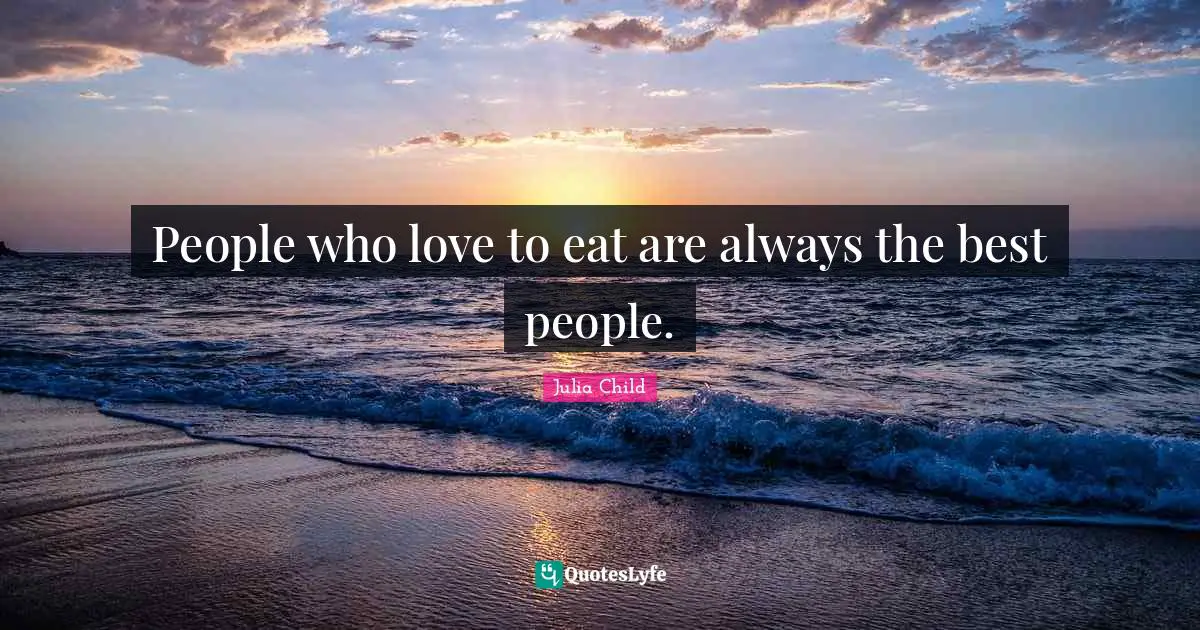 Eating Quotes: "People who love to eat are always the best people."