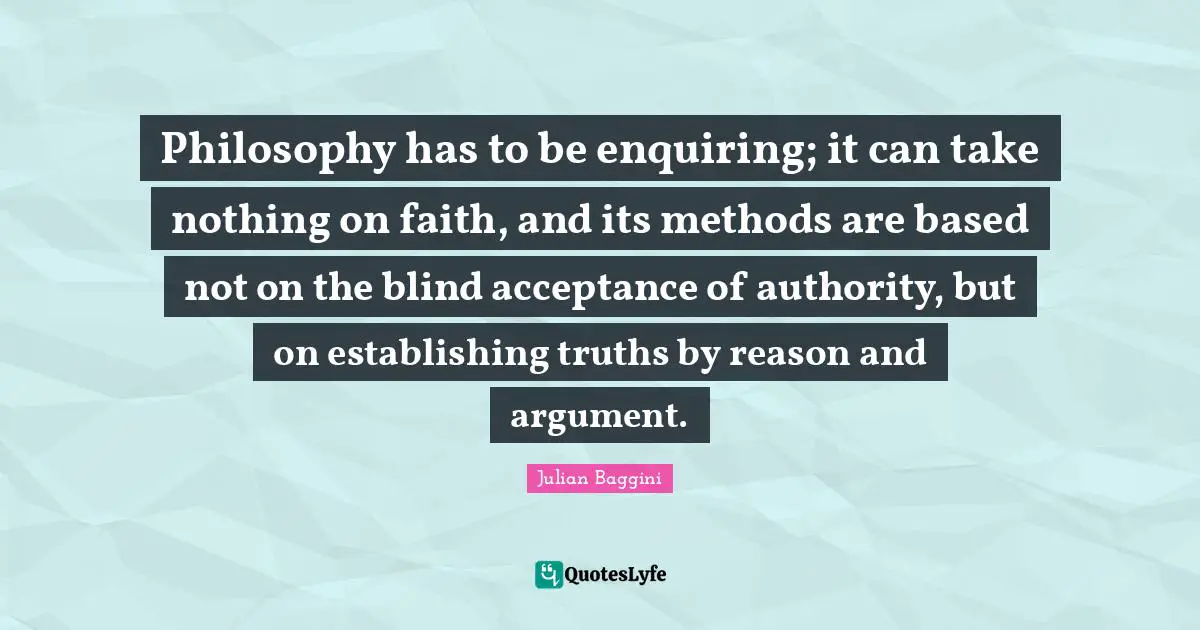 Philosophy has to be enquiring; it can take nothing on faith, and its methods are based not on the blind acceptance of authority, but on establishing truths by reason and argument.