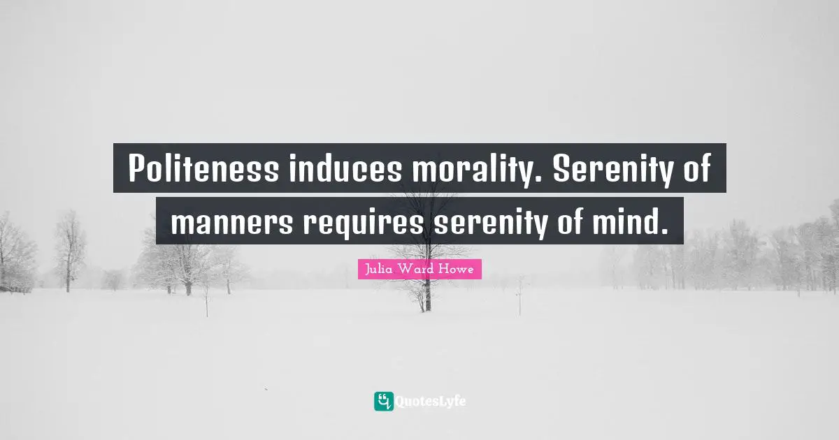 Politeness induces morality. Serenity of manners requires serenity of mind.