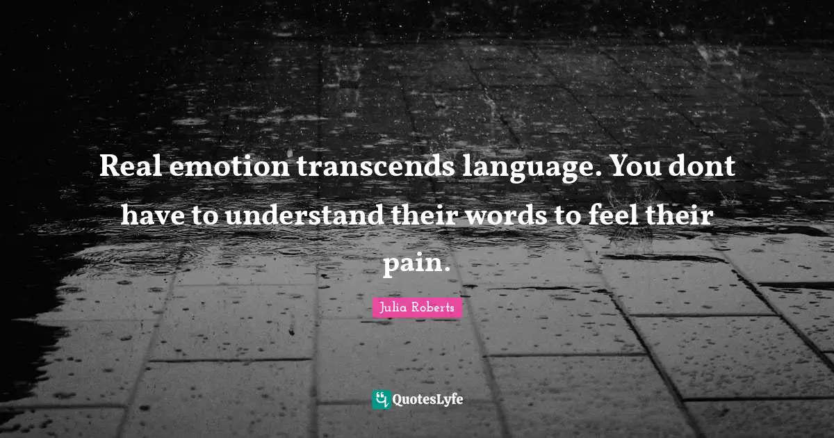 Julia Roberts Quotes: "Real emotion transcends language. You dont have to understand their words to feel their pain."
