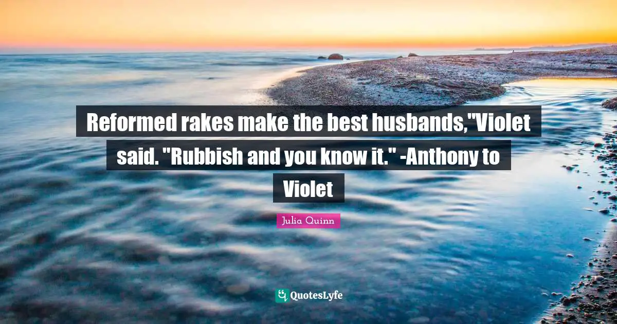 Reformed rakes make the best husbands,"Violet said. "Rubbish and you know it." -Anthony to Violet