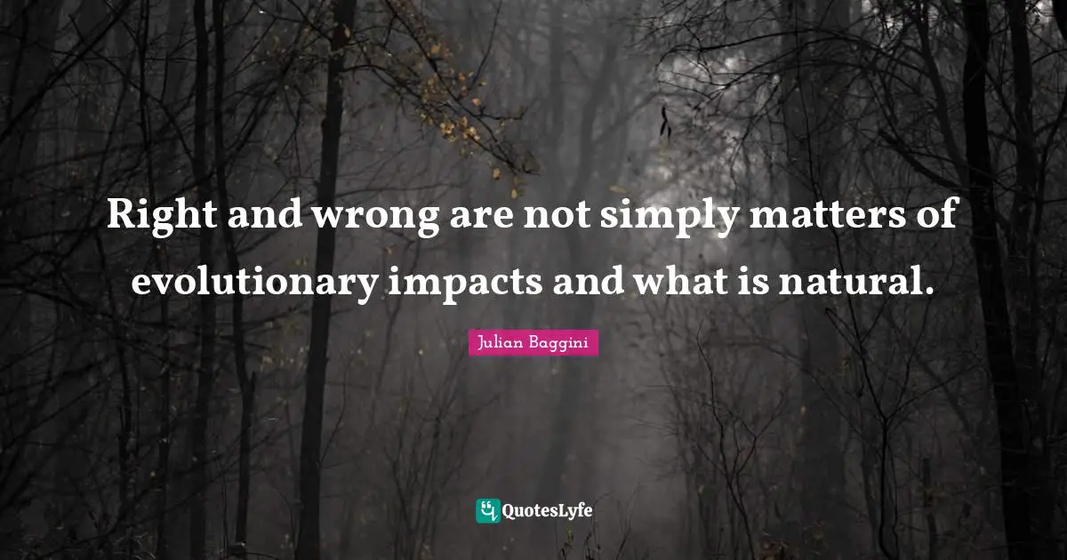 Right and wrong are not simply matters of evolutionary impacts and what is natural.
