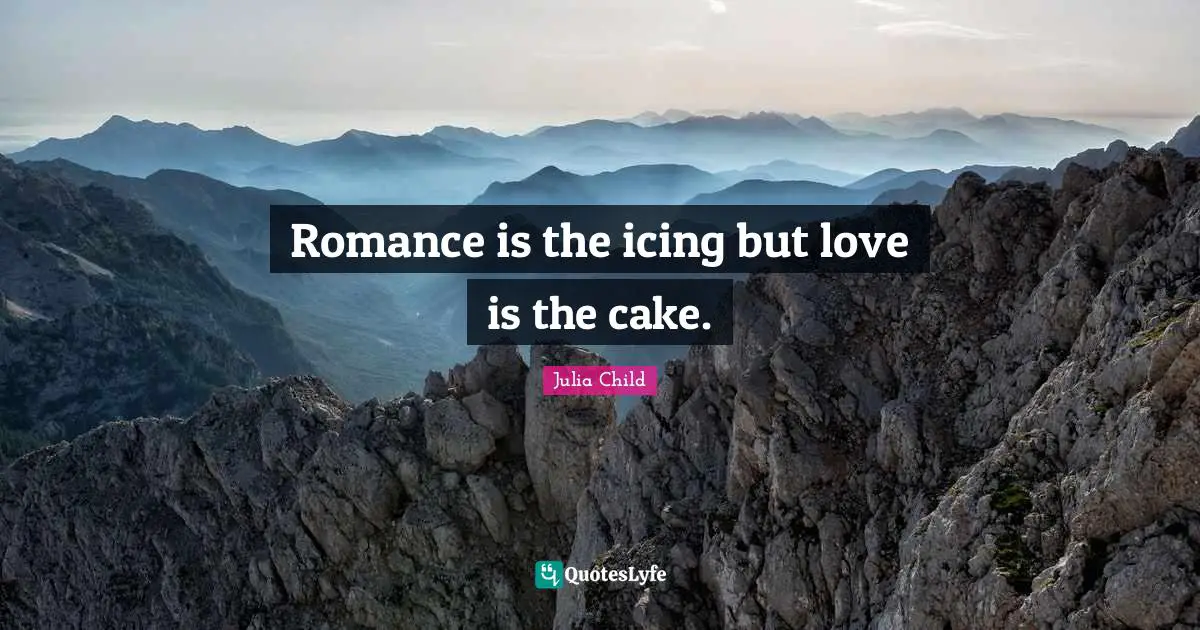 Romance is the icing but love is the cake.