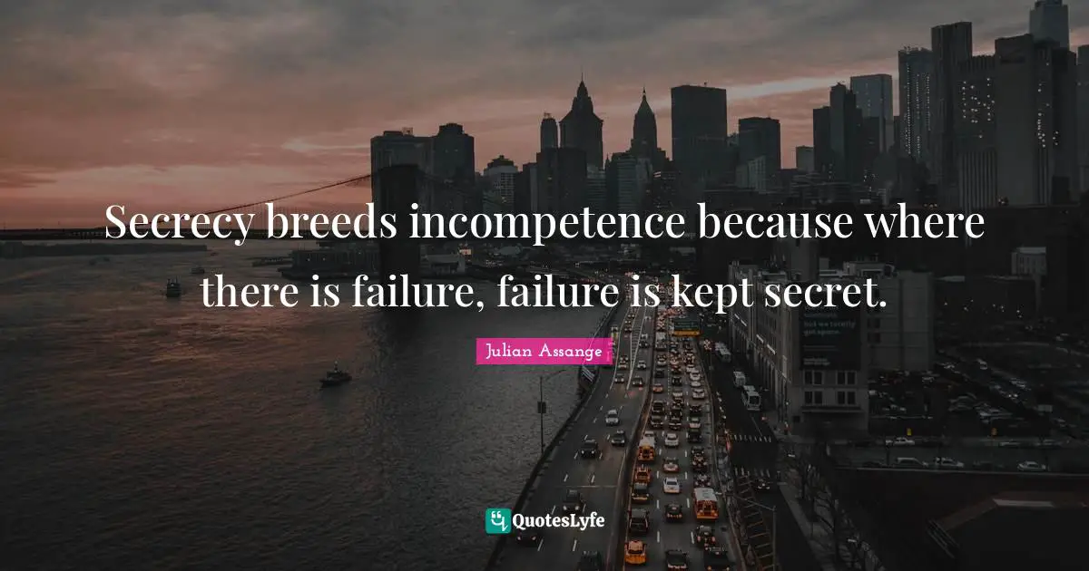Secrecy breeds incompetence because where there is failure, failure is kept secret.