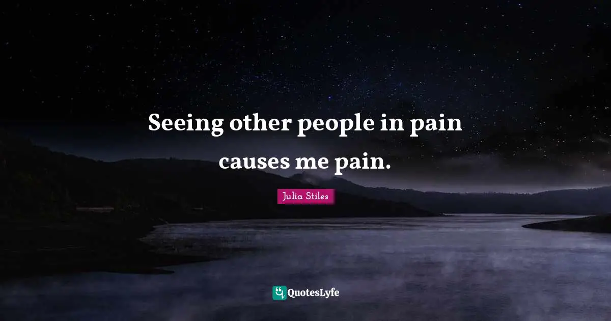 Seeing other people in pain causes me pain.