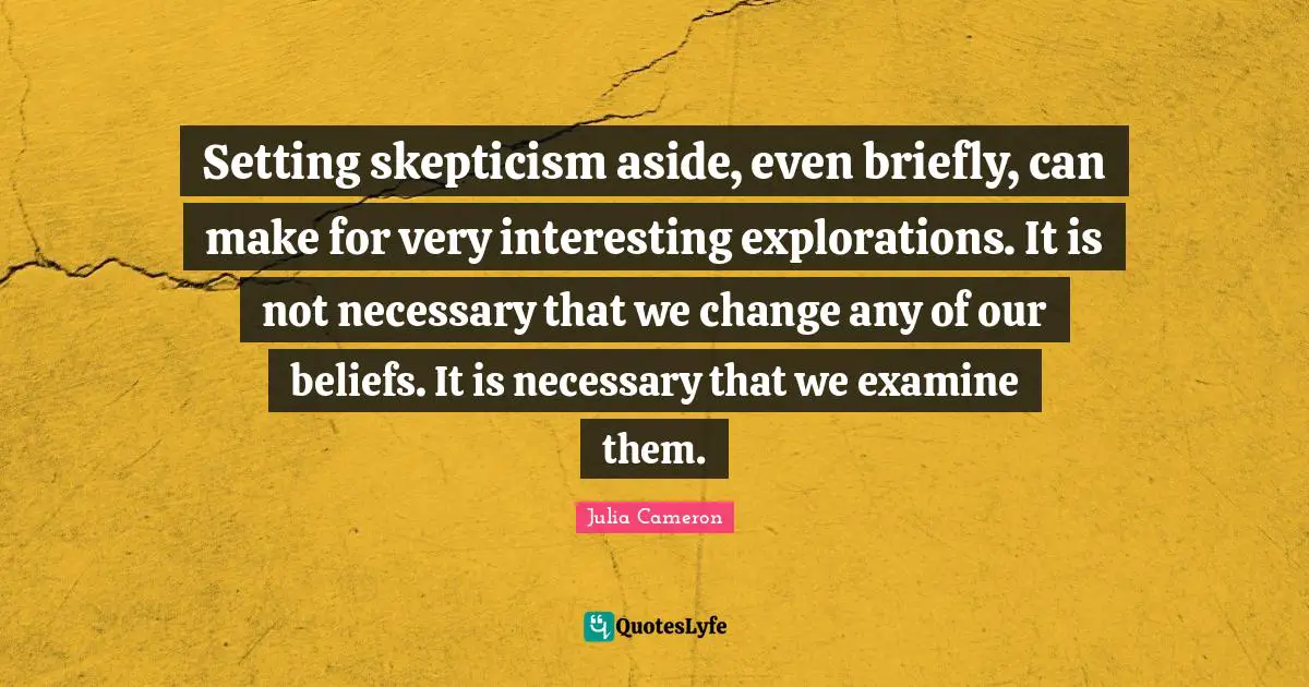Setting skepticism aside, even briefly, can make for very interesting explorations. It is not necessary that we change any of our beliefs. It is necessary that we examine them.