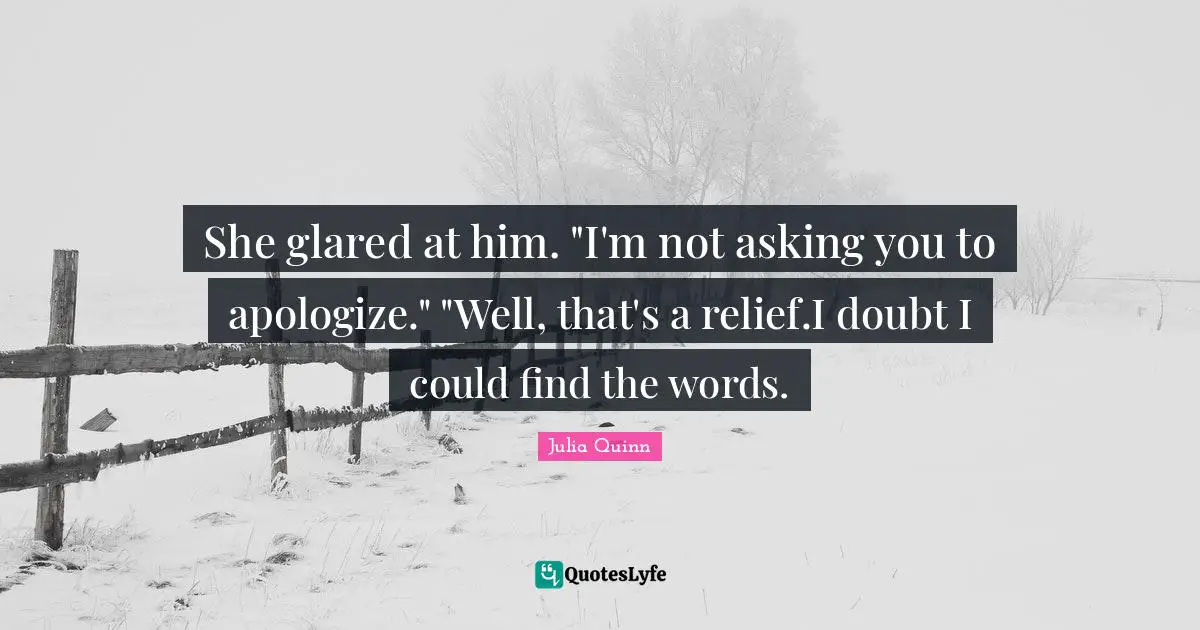 She glared at him. "I'm not asking you to apologize." "Well, that's a relief.I doubt I could find the words.