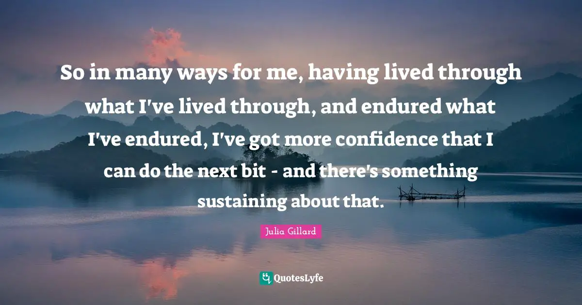 Sustaining Quotes: "So in many ways for me, having lived through what I've lived through, and endured what I've endured, I've got more confidence that I can do the next bit - and there's something sustaining about that."
