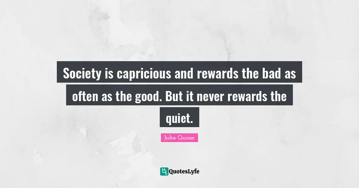Society is capricious and rewards the bad as often as the good. But it never rewards the quiet.