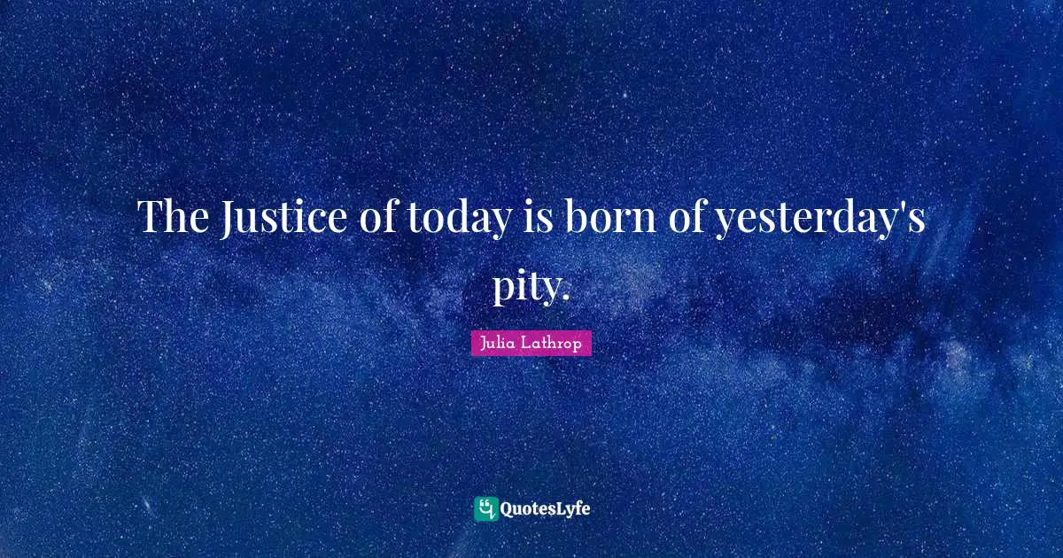 The Justice of today is born of yesterday's pity.