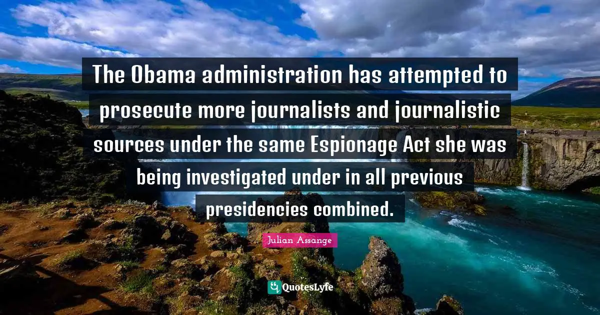 Administration Quotes: "The Obama administration has attempted to prosecute more journalists and journalistic sources under the same Espionage Act she was being investigated under in all previous presidencies combined."