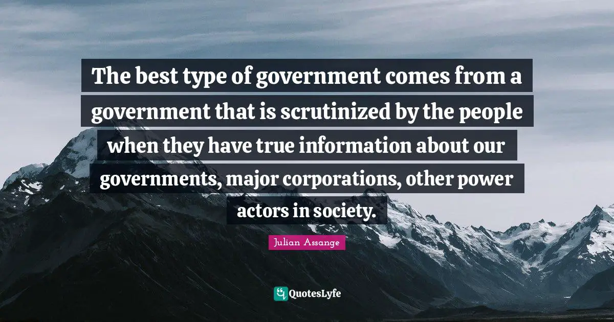 The best type of government comes from a government that is scrutinized by the people when they have true information about our governments, major corporations, other power actors in society.