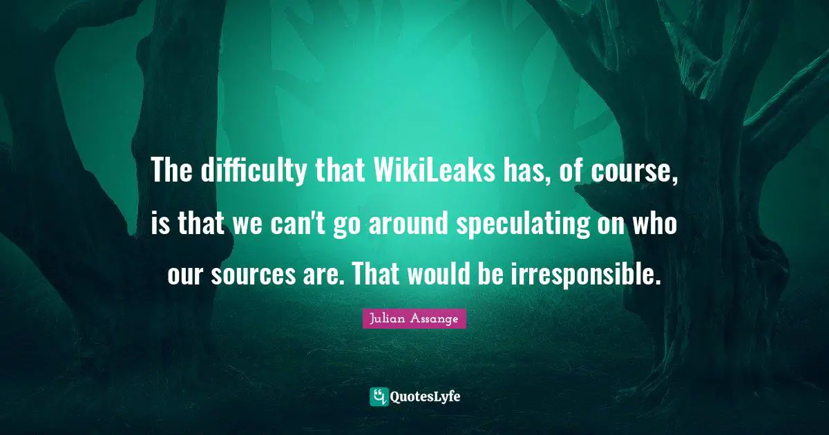 The difficulty that WikiLeaks has, of course, is that we can't go around speculating on who our sources are. That would be irresponsible.