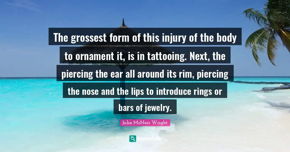 The grossest form of this injury of the body to ornament it, is in tattooing. Next, the piercing the ear all around its rim, piercing the nose and the lips to introduce rings or bars of jewelry.