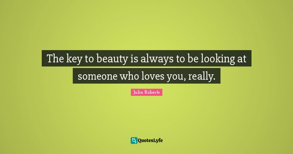 Julia Roberts Quotes: "The key to beauty is always to be looking at someone who loves you, really."