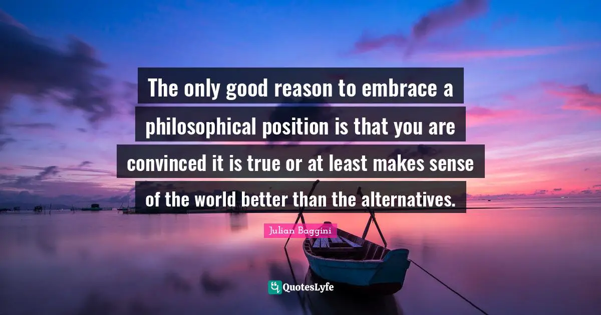 The only good reason to embrace a philosophical position is that you are convinced it is true or at least makes sense of the world better than the alternatives.