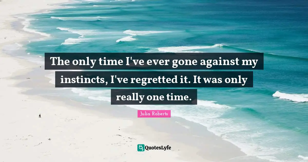 The only time I've ever gone against my instincts, I've regretted it. It was only really one time.