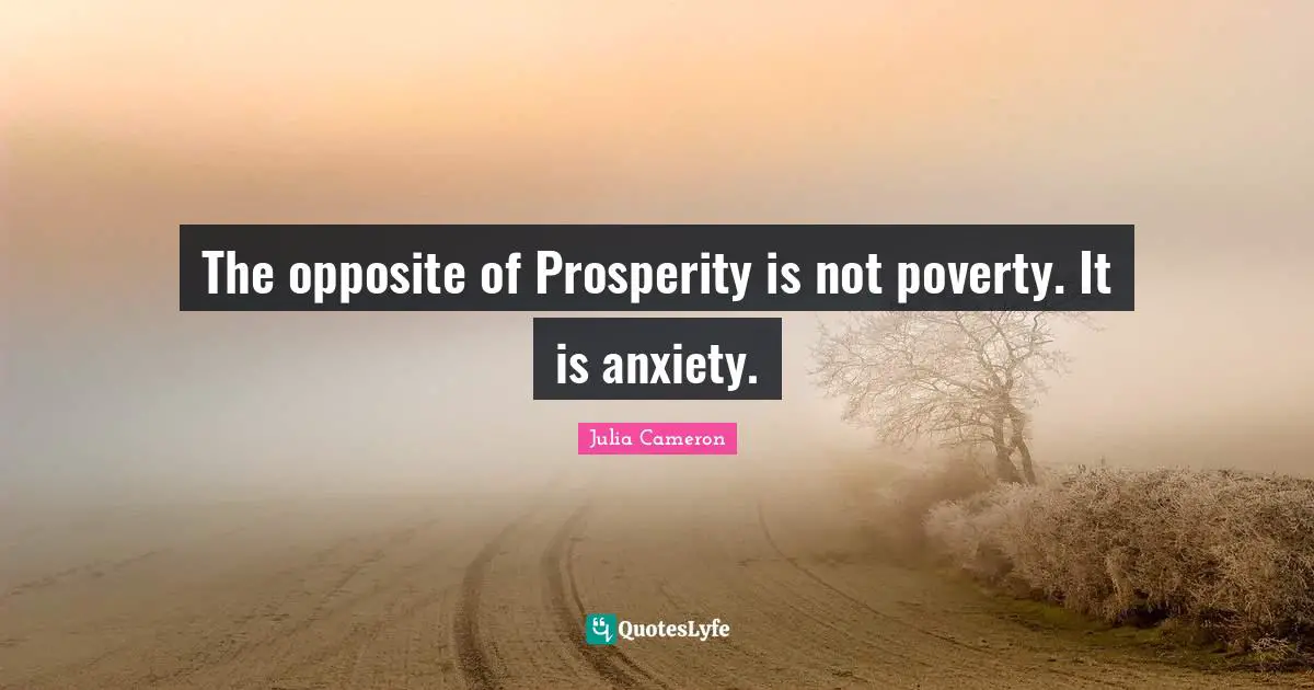 The opposite of Prosperity is not poverty. It is anxiety.