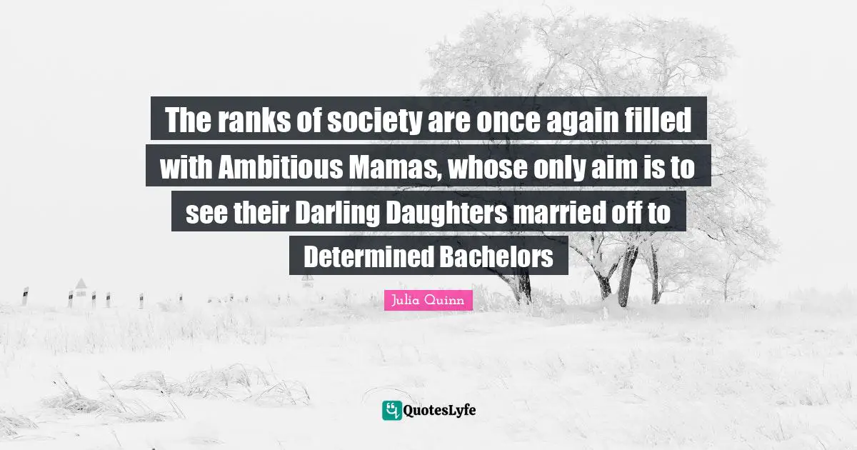 The ranks of society are once again filled with Ambitious Mamas, whose only aim is to see their Darling Daughters married off to Determined Bachelors