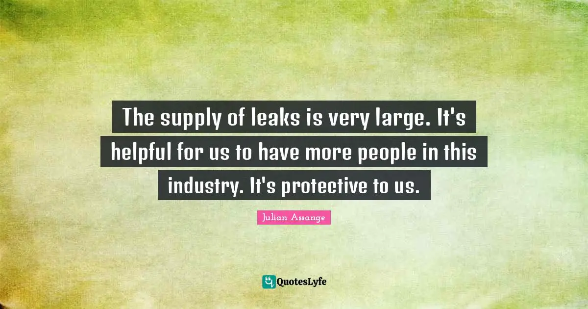 Leaks Quotes: "The supply of leaks is very large. It's helpful for us to have more people in this industry. It's protective to us."