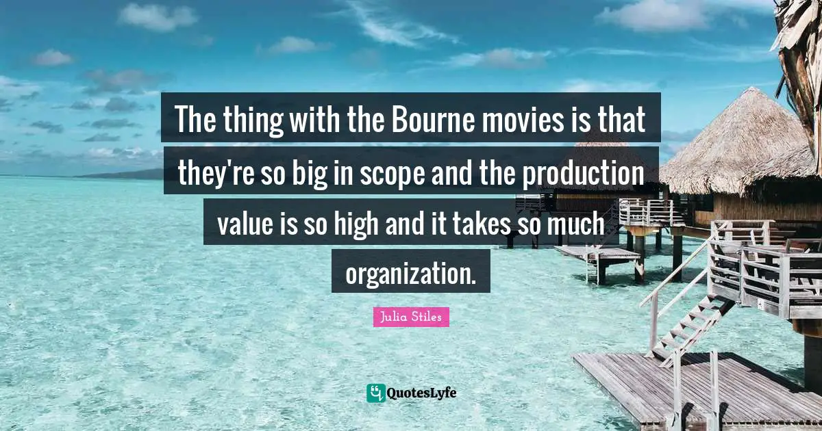 The thing with the Bourne movies is that they're so big in scope and the production value is so high and it takes so much organization.