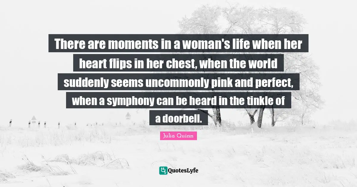 There are moments in a woman's life when her heart flips in her chest, when the world suddenly seems uncommonly pink and perfect, when a symphony can be heard in the tinkle of a doorbell.