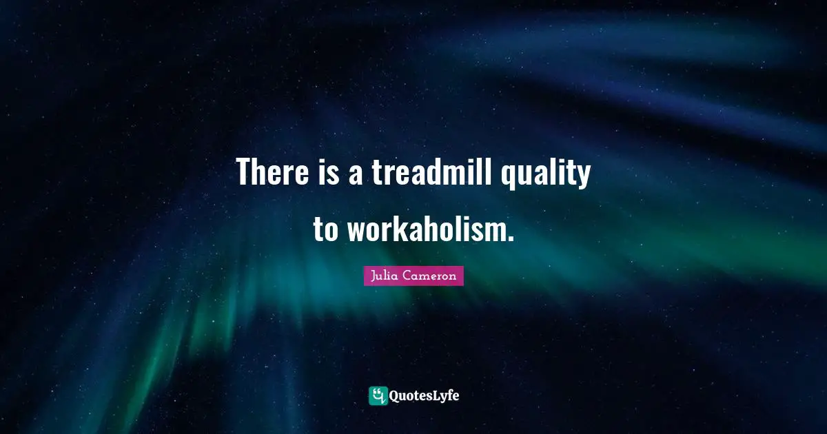 There is a treadmill quality to workaholism.