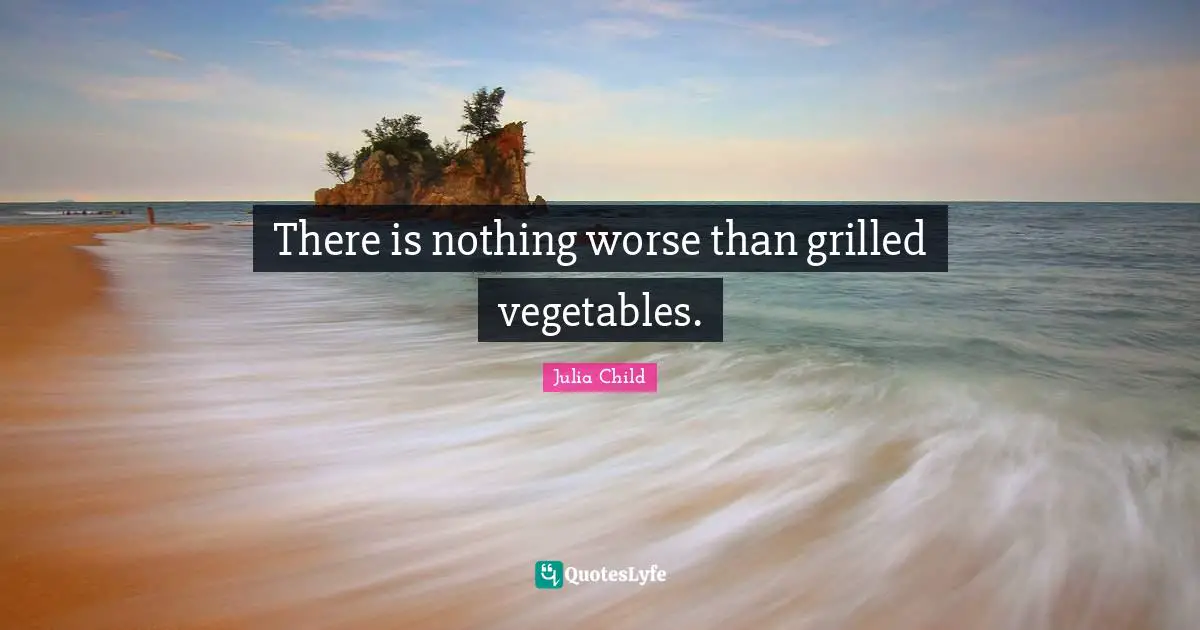 There is nothing worse than grilled vegetables.