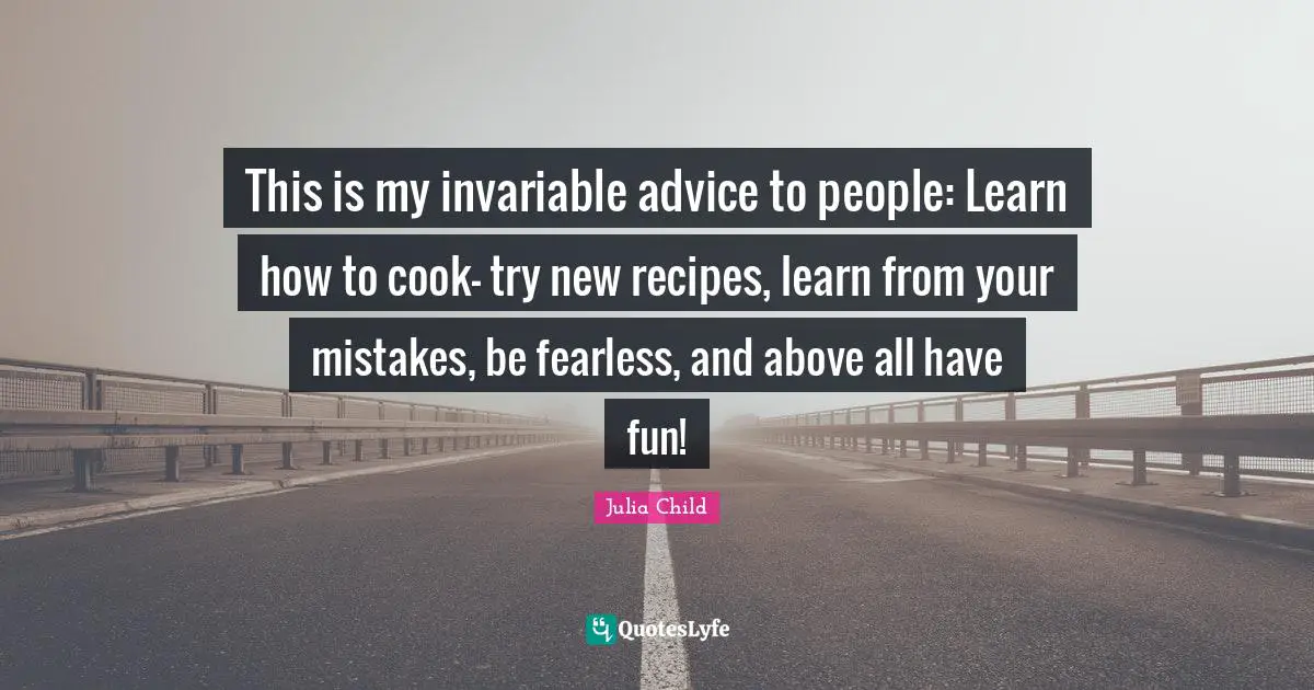 Fearless Quotes: "This is my invariable advice to people: Learn how to cook- try new recipes, learn from your mistakes, be fearless, and above all have fun!"