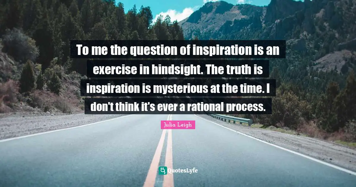 Rational Thinking Quotes: "To me the question of inspiration is an exercise in hindsight. The truth is inspiration is mysterious at the time. I don't think it's ever a rational process."