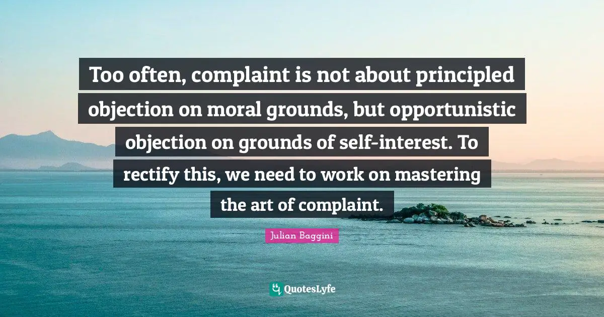 Too often, complaint is not about principled objection on moral grounds, but opportunistic objection on grounds of self-interest. To rectify this, we need to work on mastering the art of complaint.