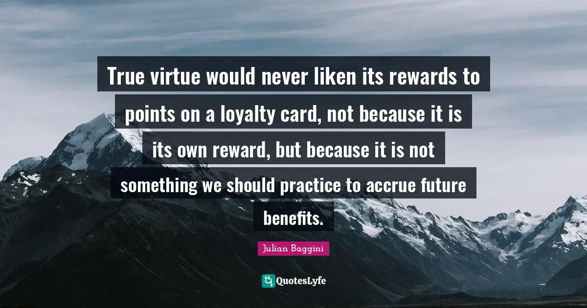 True virtue would never liken its rewards to points on a loyalty card, not because it is its own reward, but because it is not something we should practice to accrue future benefits.