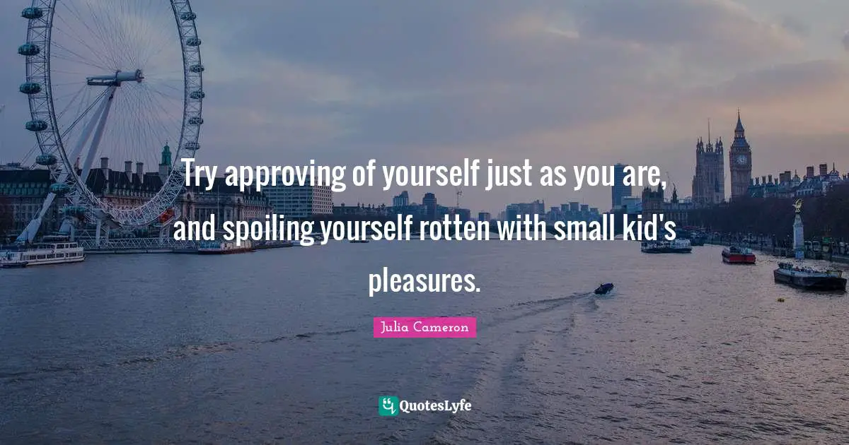 Try approving of yourself just as you are, and spoiling yourself rotten with small kid's pleasures.