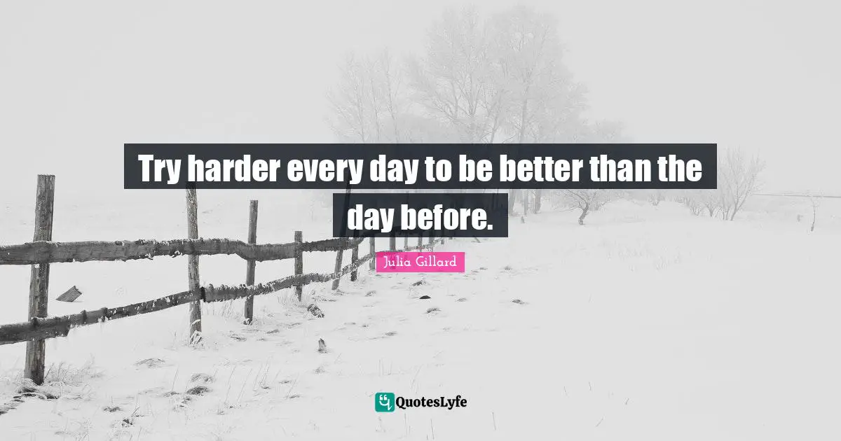 Try harder every day to be better than the day before.