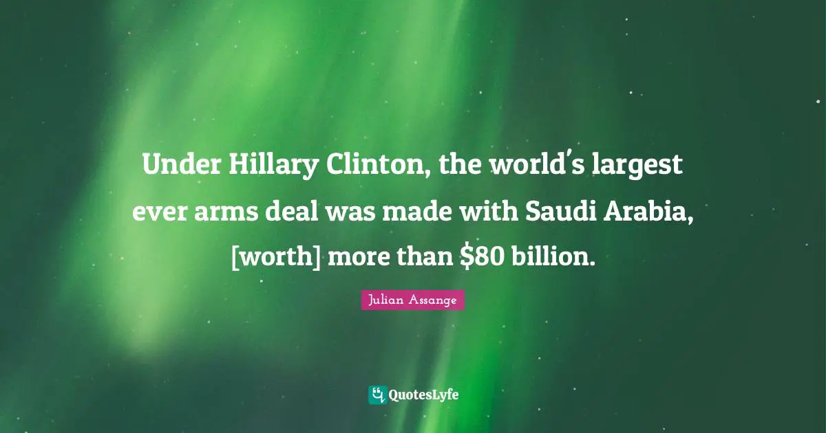 Under Hillary Clinton, the world's largest ever arms deal was made with Saudi Arabia, [worth] more than $80 billion.