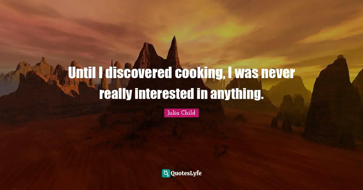 Culinary Quotes: "Until I discovered cooking, I was never really interested in anything."