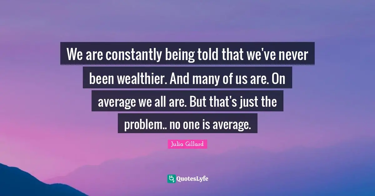We are constantly being told that we've never been wealthier. And many of us are. On average we all are. But that's just the problem.. no one is average.