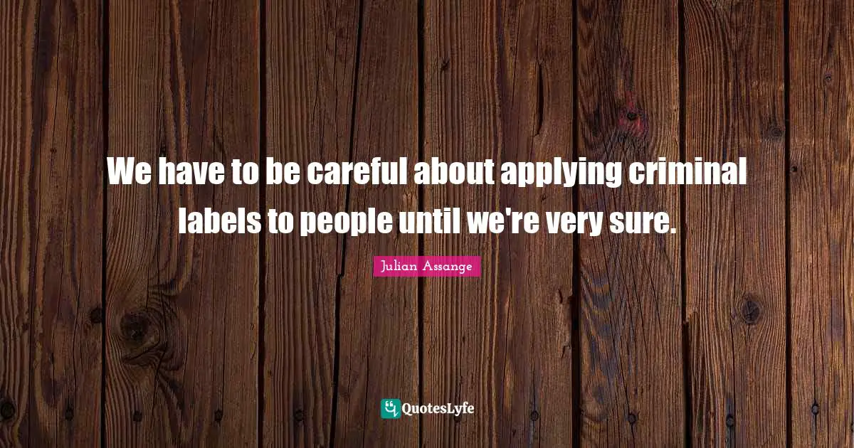 We have to be careful about applying criminal labels to people until we're very sure.