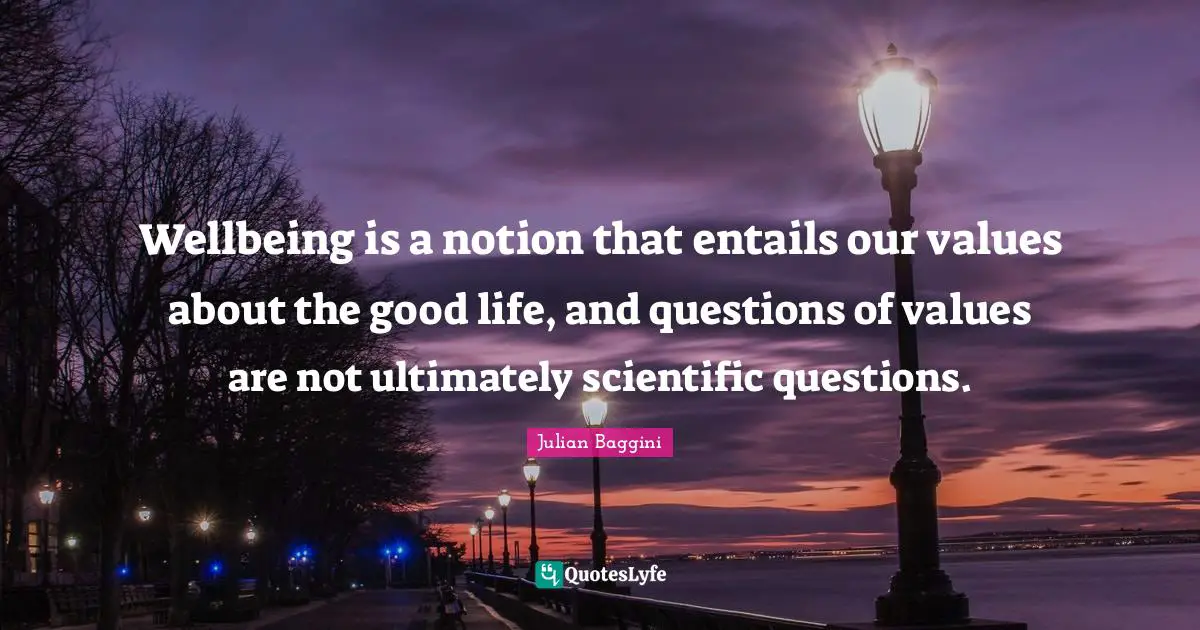 Wellbeing is a notion that entails our values about the good life, and questions of values are not ultimately scientific questions.