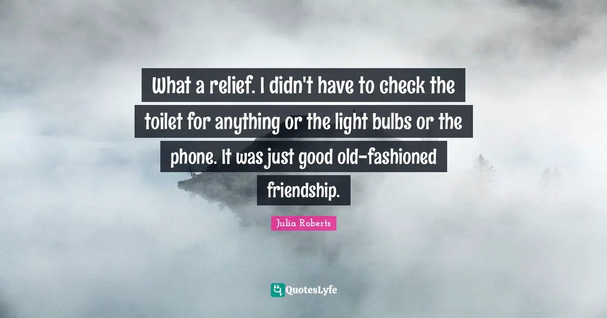 What a relief. I didn't have to check the toilet for anything or the light bulbs or the phone. It was just good old-fashioned friendship.