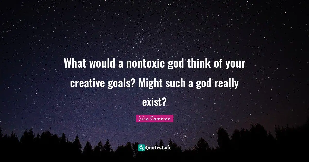 What would a nontoxic god think of your creative goals? Might such a god really exist?