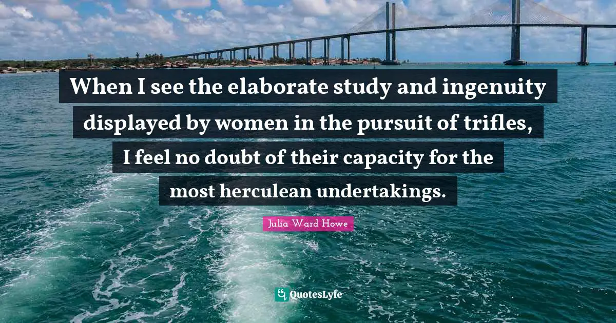 Trifles Quotes: "When I see the elaborate study and ingenuity displayed by women in the pursuit of trifles, I feel no doubt of their capacity for the most herculean undertakings."