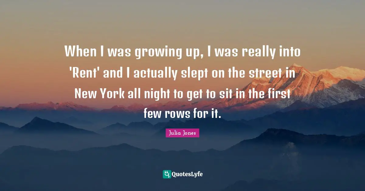 When I was growing up, I was really into 'Rent' and I actually slept on the street in New York all night to get to sit in the first few rows for it.
