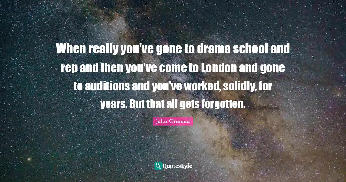 Julia Ormond Quotes: "When really you've gone to drama school and rep and then you've come to London and gone to auditions and you've worked, solidly, for years. But that all gets forgotten."