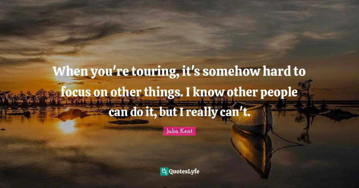 When you're touring, it's somehow hard to focus on other things. I know other people can do it, but I really can't.