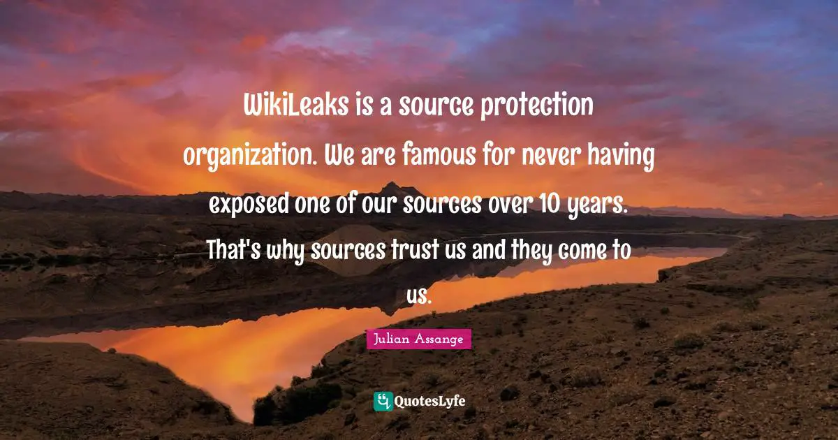 WikiLeaks is a source protection organization. We are famous for never having exposed one of our sources over 10 years. That's why sources trust us and they come to us.