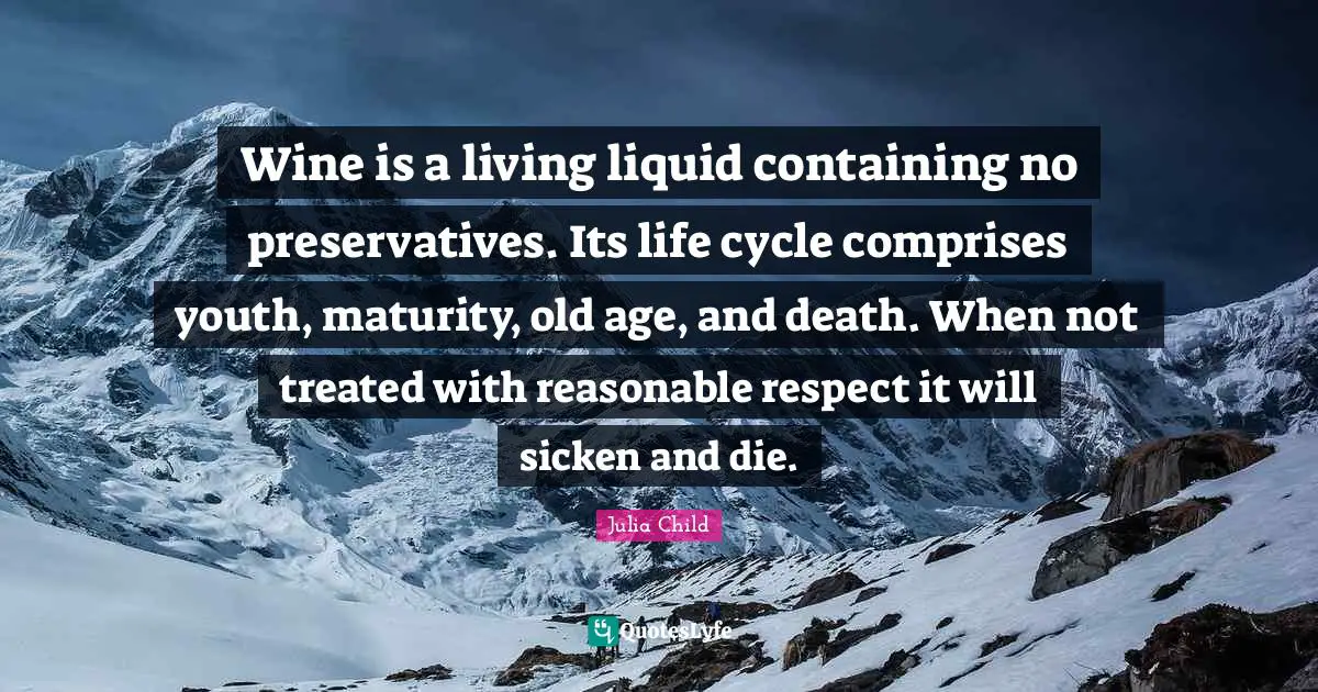 Wine is a living liquid containing no preservatives. Its life cycle comprises youth, maturity, old age, and death. When not treated with reasonable respect it will sicken and die.