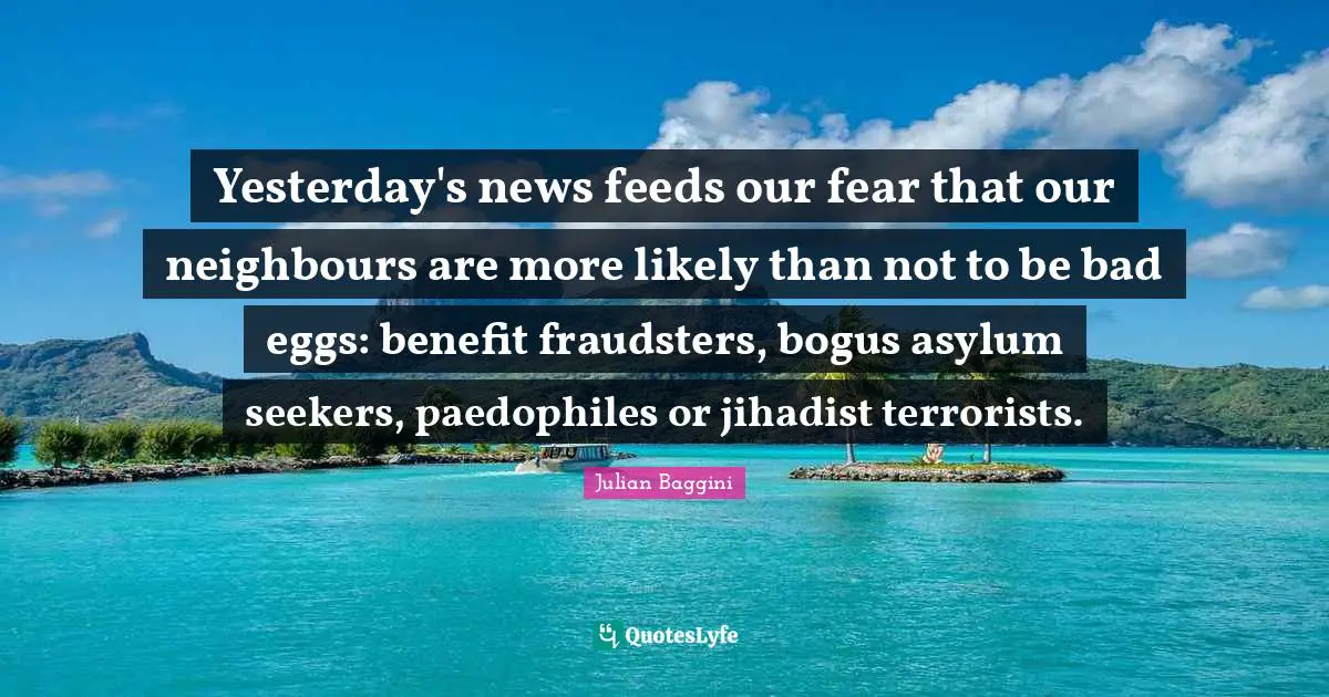 Yesterday's news feeds our fear that our neighbours are more likely than not to be bad eggs: benefit fraudsters, bogus asylum seekers, paedophiles or jihadist terrorists.
